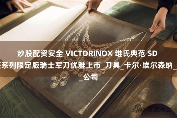 炒股配资安全 VICTORINOX 维氏典范 SD 星座系列限定版瑞士军刀优雅上市_刀具_卡尔·埃尔森纳_公司
