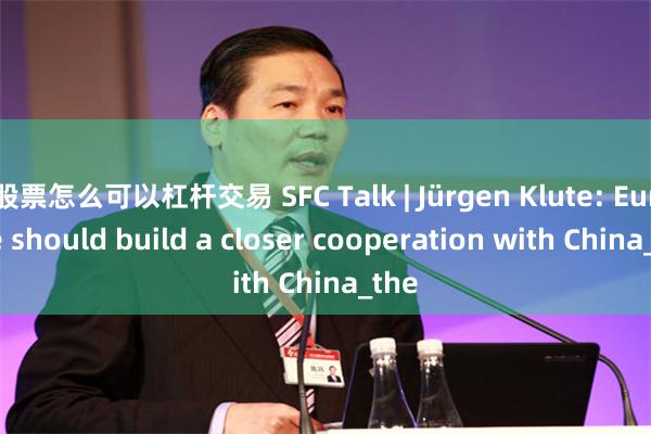 股票怎么可以杠杆交易 SFC Talk | Jürgen Klute: Europe should build a closer cooperation with China_the