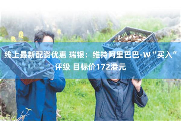 线上最新配资优惠 瑞银：维持阿里巴巴-W“买入”评级 目标价172港元