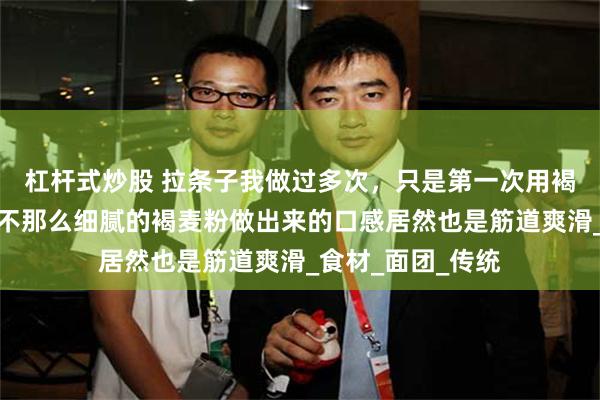 杠杆式炒股 拉条子我做过多次，只是第一次用褐麦粉做，没曾想不那么细腻的褐麦粉做出来的口感居然也是筋道爽滑_食材_面团_传统