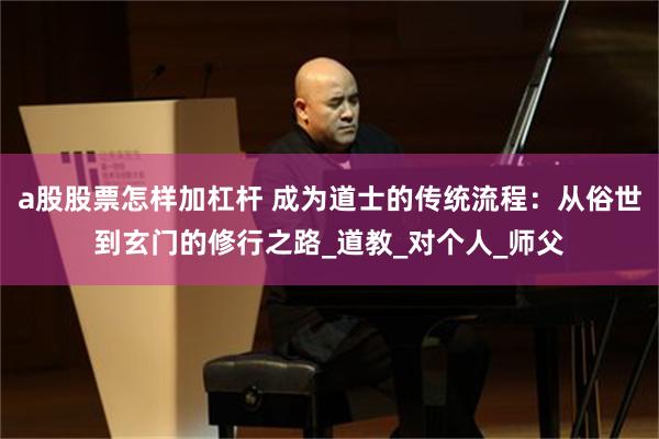 a股股票怎样加杠杆 成为道士的传统流程：从俗世到玄门的修行之路_道教_对个人_师父