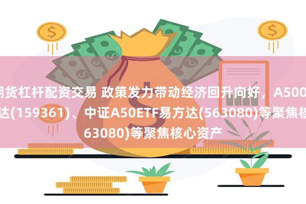 期货杠杆配资交易 政策发力带动经济回升向好，A500ETF易方达(159361)、中证A50ETF易方达(563080)等聚焦核心资产