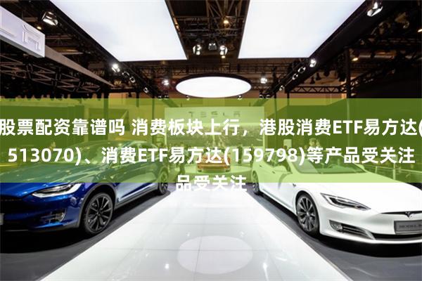 股票配资靠谱吗 消费板块上行，港股消费ETF易方达(513070)、消费ETF易方达(159798)等产品受关注