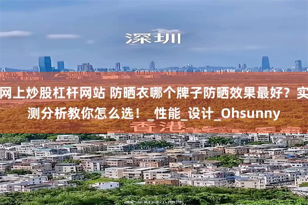 网上炒股杠杆网站 防晒衣哪个牌子防晒效果最好？实测分析教你怎么选！_性能_设计_Ohsunny
