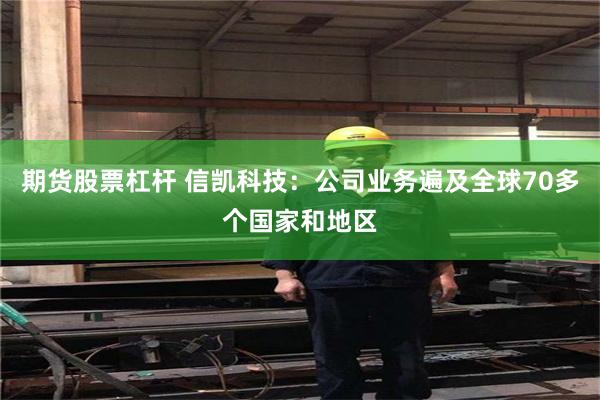 期货股票杠杆 信凯科技：公司业务遍及全球70多个国家和地区