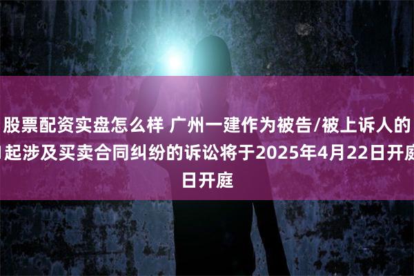 股票配资实盘怎么样 广州一建作为被告/被上诉人的1起涉及买卖合同纠纷的诉讼将于2025年4月22日开庭