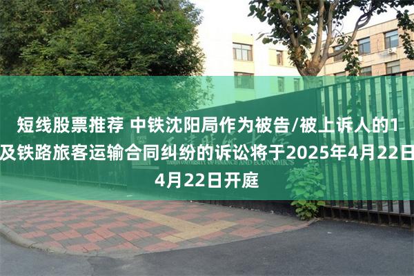 短线股票推荐 中铁沈阳局作为被告/被上诉人的1起涉及铁路旅客运输合同纠纷的诉讼将于2025年4月22日开庭