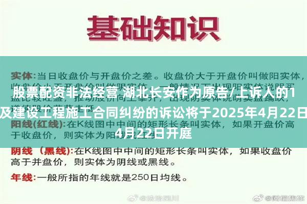 股票配资非法经营 湖北长安作为原告/上诉人的1起涉及建设工程施工合同纠纷的诉讼将于2025年4月22日开庭