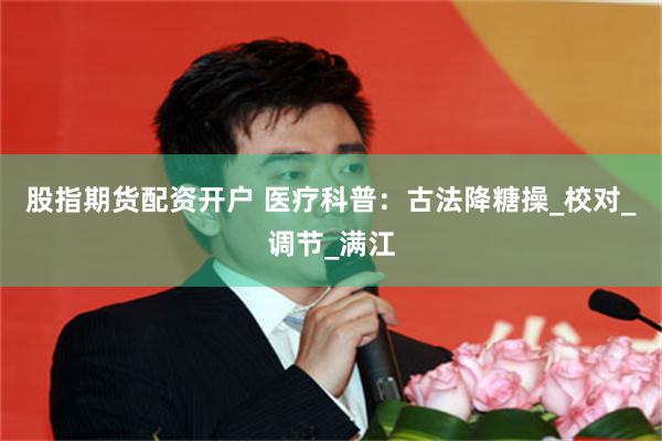 股指期货配资开户 医疗科普：古法降糖操_校对_调节_满江