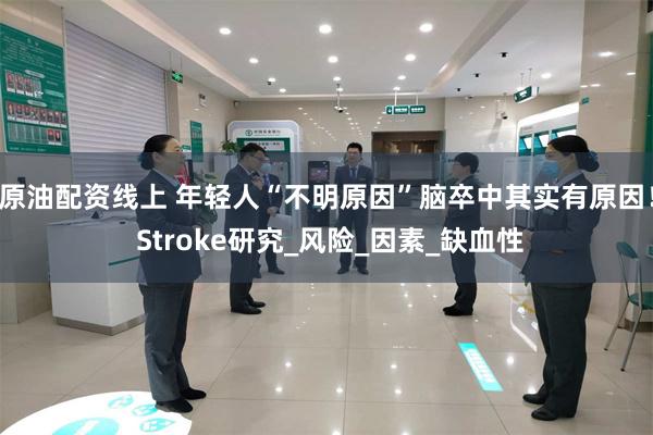 原油配资线上 年轻人“不明原因”脑卒中其实有原因！ Stroke研究_风险_因素_缺血性