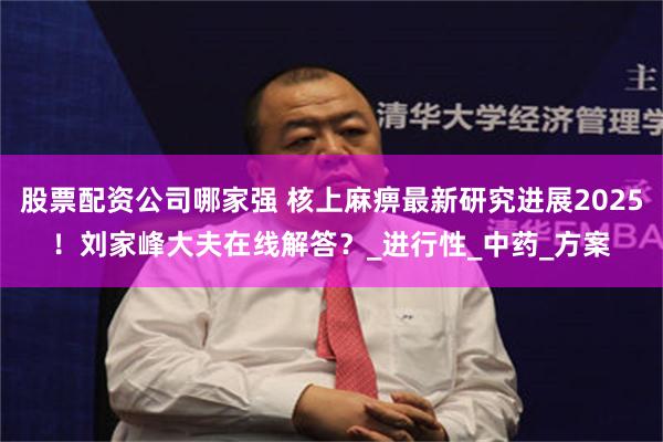 股票配资公司哪家强 核上麻痹最新研究进展2025！刘家峰大夫在线解答？_进行性_中药_方案