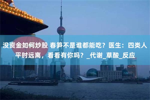 没资金如何炒股 春笋不是谁都能吃？医生：四类人平时远离，看看有你吗？_代谢_草酸_反应