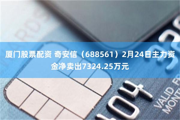 厦门股票配资 奇安信（688561）2月24日主力资金净卖出7324.25万元