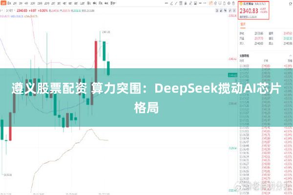 遵义股票配资 算力突围：DeepSeek搅动AI芯片格局