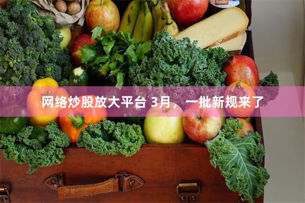 网络炒股放大平台 3月，一批新规来了