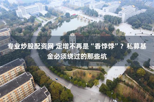 专业炒股配资网 定增不再是“香饽饽”？私募基金必须绕过的那些坑
