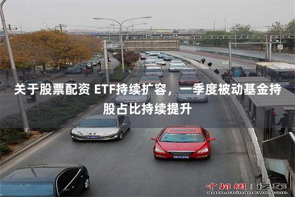 关于股票配资 ETF持续扩容，一季度被动基金持股占比持续提升