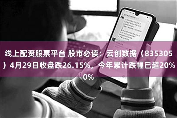 线上配资股票平台 股市必读：云创数据（835305）4月29日收盘跌26.15%，今年累计跌幅已超20%
