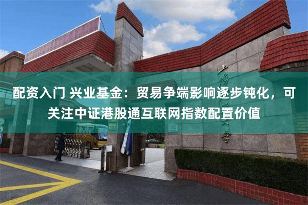配资入门 兴业基金：贸易争端影响逐步钝化，可关注中证港股通互联网指数配置价值