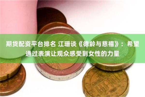 期货配资平台排名 江珊谈《德龄与慈禧》：希望通过表演让观众感受到女性的力量