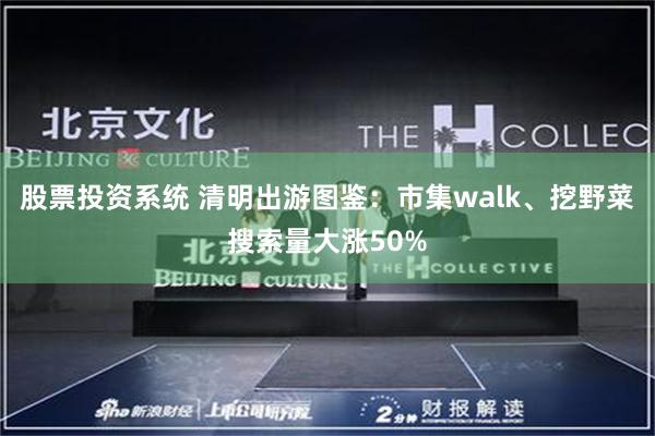 股票投资系统 清明出游图鉴：市集walk、挖野菜搜索量大涨50%
