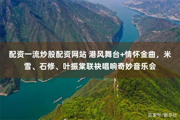 配资一流炒股配资网站 港风舞台+情怀金曲，米雪、石修、叶振棠联袂唱响奇妙音乐会