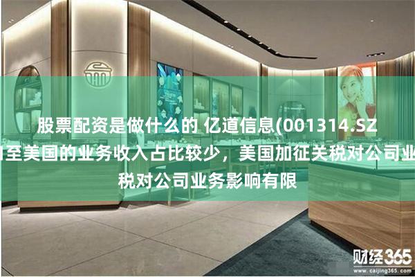 股票配资是做什么的 亿道信息(001314.SZ)：直接出口至美国的业务收入占比较少，美国加征关税对公司业务影响有限