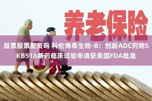 股票股票配资吗 科伦博泰生物-B：创新ADC药物SKB518新药临床试验申请获美国FDA批准