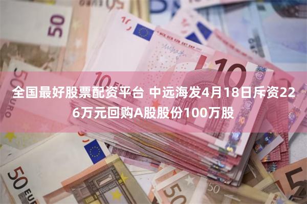 全国最好股票配资平台 中远海发4月18日斥资226万元回购A股股份100万股