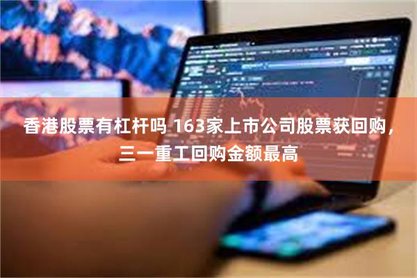 香港股票有杠杆吗 163家上市公司股票获回购，三一重工回购金额最高