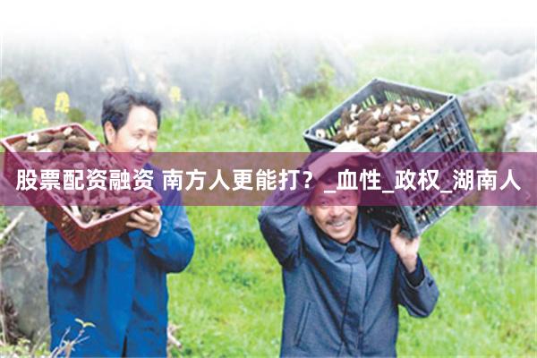 股票配资融资 南方人更能打？_血性_政权_湖南人