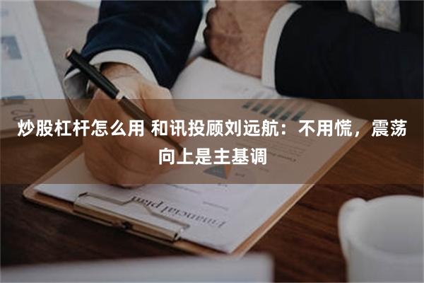 炒股杠杆怎么用 和讯投顾刘远航：不用慌，震荡向上是主基调
