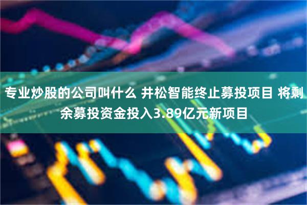 专业炒股的公司叫什么 井松智能终止募投项目 将剩余募投资金投入3.89亿元新项目