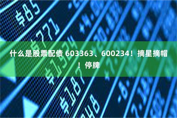 什么是股票配债 603363、600234！摘星摘帽！停牌