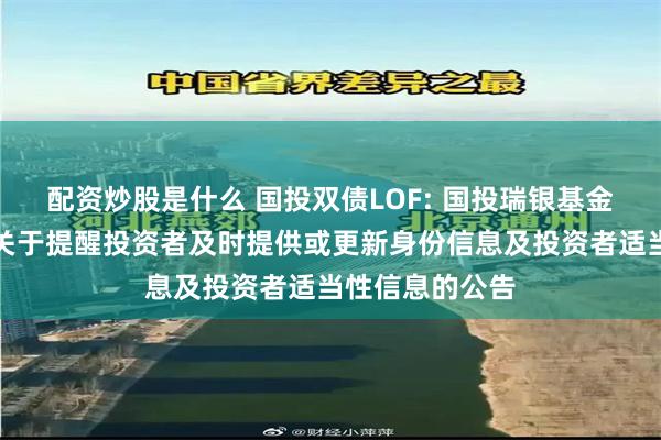 配资炒股是什么 国投双债LOF: 国投瑞银基金管理有限公司关于提醒投资者及时提供或更新身份信息及投资者适当性信息的公告
