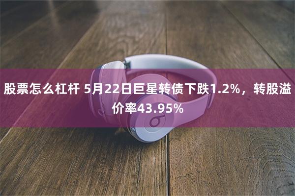股票怎么杠杆 5月22日巨星转债下跌1.2%，转股溢价率43.95%