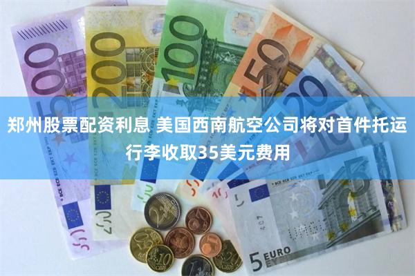 郑州股票配资利息 美国西南航空公司将对首件托运行李收取35美元费用