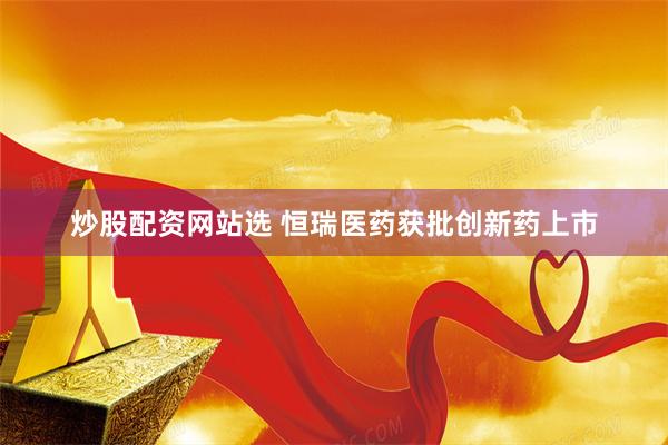 炒股配资网站选 恒瑞医药获批创新药上市