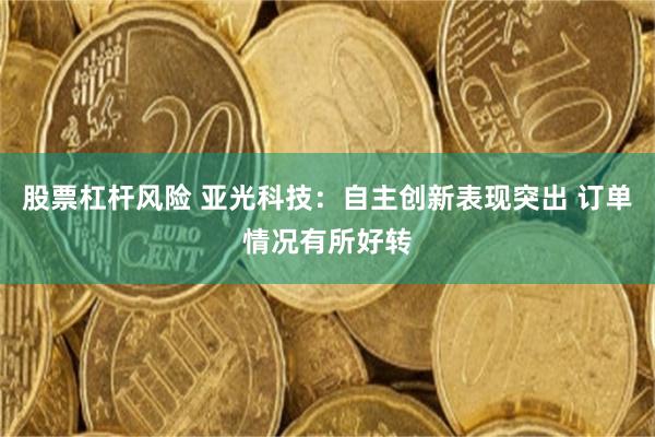 股票杠杆风险 亚光科技：自主创新表现突出 订单情况有所好转