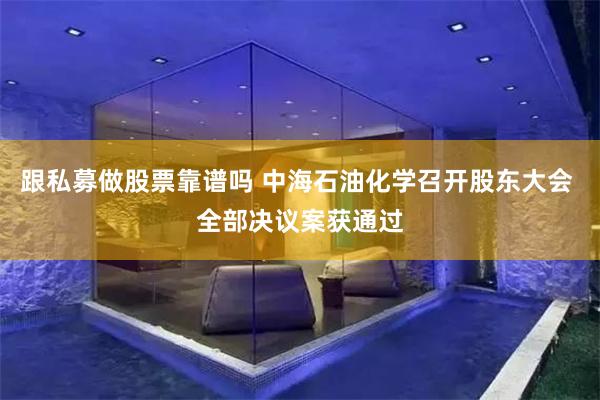 跟私募做股票靠谱吗 中海石油化学召开股东大会 全部决议案获通过