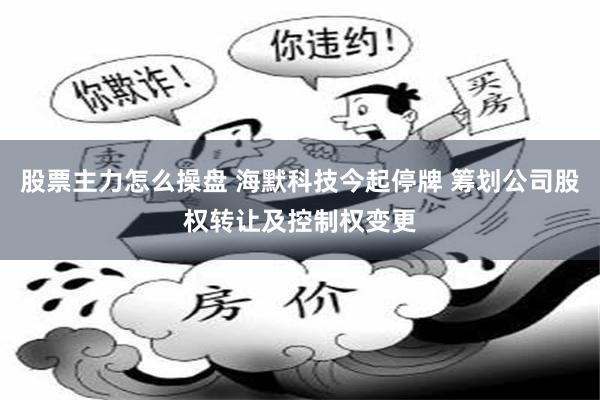 股票主力怎么操盘 海默科技今起停牌 筹划公司股权转让及控制权变更