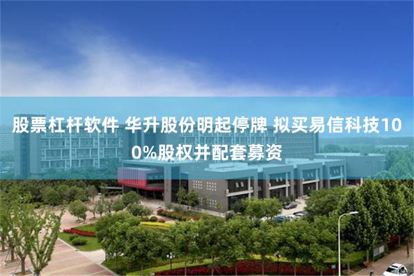 股票杠杆软件 华升股份明起停牌 拟买易信科技100%股权并配套募资