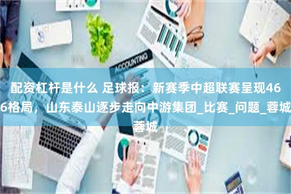 配资杠杆是什么 足球报：新赛季中超联赛呈现466格局，山东泰山逐步走向中游集团_比赛_问题_蓉城