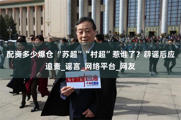 配资多少爆仓 “苏超”“村超”惹谁了？辟谣后应追责_谣言_网络平台_网友