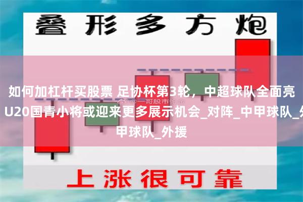 如何加杠杆买股票 足协杯第3轮，中超球队全面亮相，U20国青小将或迎来更多展示机会_对阵_中甲球队_外援