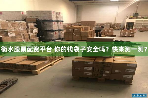 衡水股票配资平台 你的钱袋子安全吗？快来测一测？