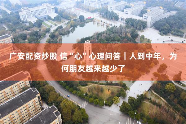 广安配资炒股 信“心”心理问答｜人到中年，为何朋友越来越少了