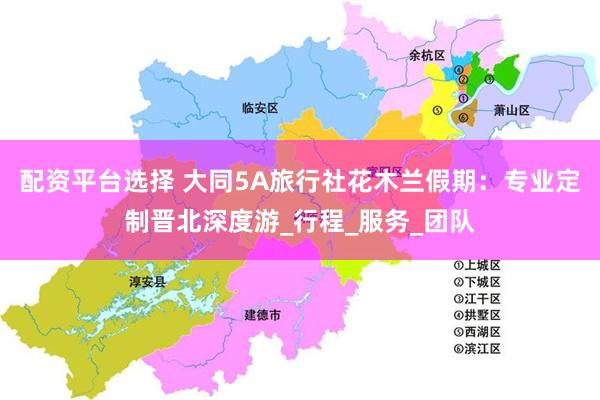 配资平台选择 大同5A旅行社花木兰假期：专业定制晋北深度游_行程_服务_团队
