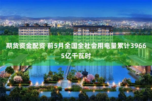 期货资金配资 前5月全国全社会用电量累计39665亿千瓦时