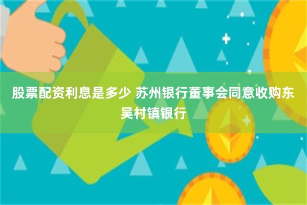 股票配资利息是多少 苏州银行董事会同意收购东吴村镇银行